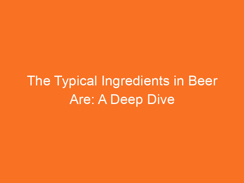 The Typical Ingredients in Beer Are: A Deep Dive into the World of ...